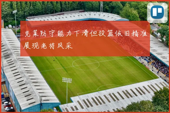克莱防守能力下滑但投篮依旧精准展现老将风采