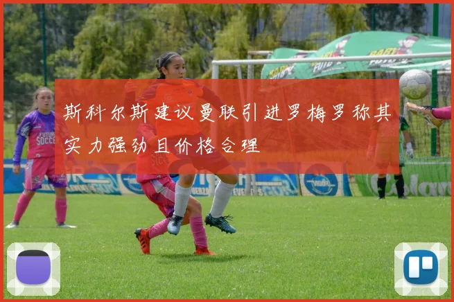 斯科尔斯建议曼联引进罗梅罗称其实力强劲且价格合理